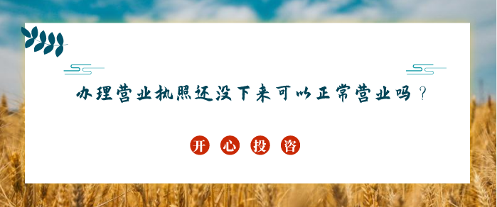 辦理營業(yè)執(zhí)照還沒下來可以正常營業(yè)嗎？